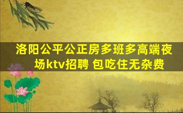 洛阳公平公正房多班多高端夜场ktv招聘 包吃住无杂费